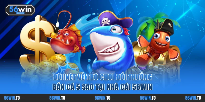 Sức hút đặc biệt của Bắn Cá 5 Sao tại nhà cái 56WIN